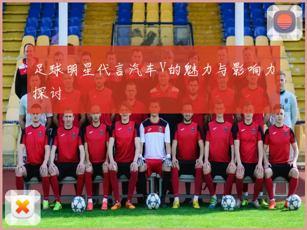 足球明星代言汽车V的魅力与影响力探讨