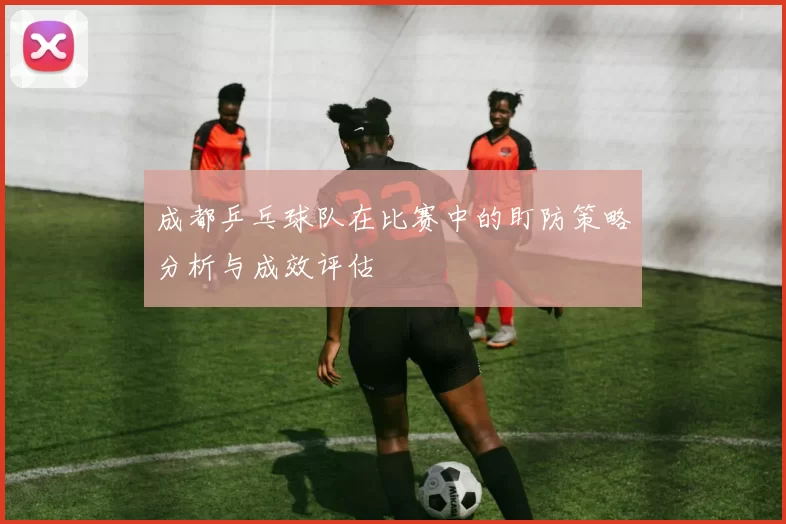 成都乒乓球队在比赛中的盯防策略分析与成效评估