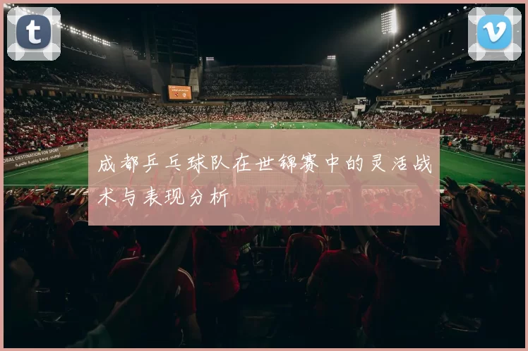 成都乒乓球队在世锦赛中的灵活战术与表现分析