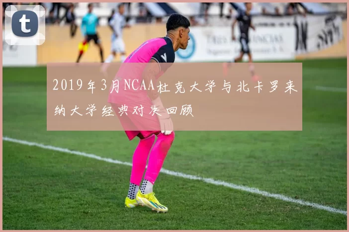 2019年3月NCAA杜克大学与北卡罗来纳大学经典对决回顾