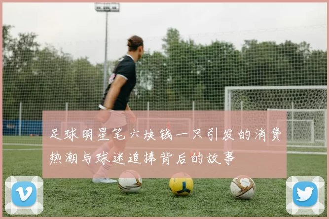 足球明星笔六块钱一只引发的消费热潮与球迷追捧背后的故事