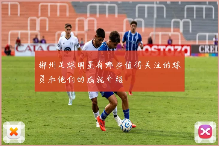 郴州足球明星有哪些值得关注的球员和他们的成就介绍
