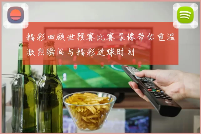 精彩回顾世预赛比赛录像带你重温激烈瞬间与精彩进球时刻
