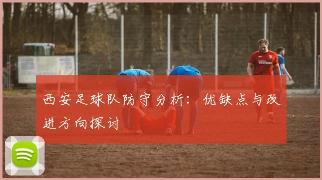 西安足球队防守分析：优缺点与改进方向探讨