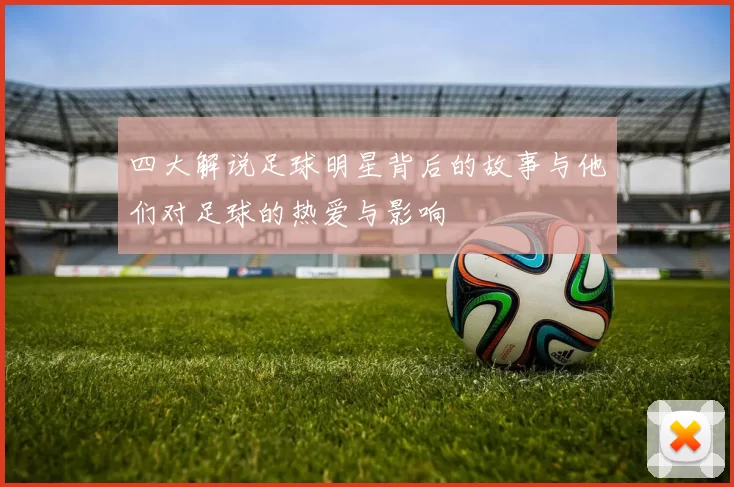 四大解说足球明星背后的故事与他们对足球的热爱与影响