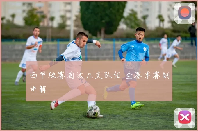 西甲联赛淘汰几支队伍 全赛季赛制讲解