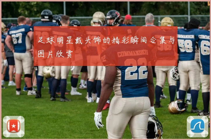 足球明星戴头饰的精彩瞬间合集与图片欣赏