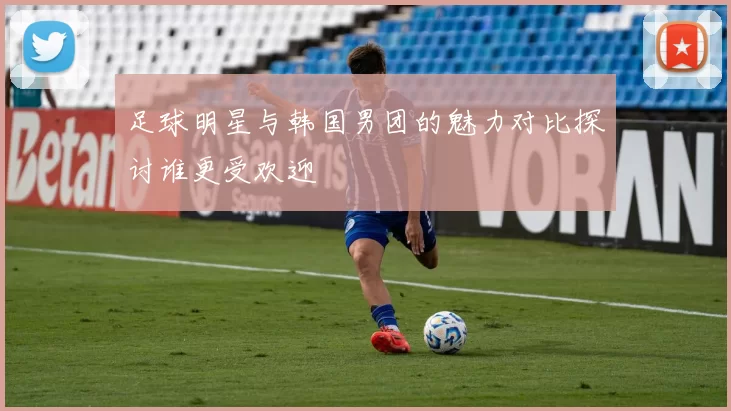 足球明星与韩国男团的魅力对比探讨谁更受欢迎
