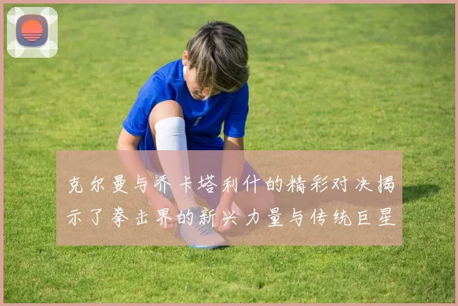克尔曼与乔卡塔利什的精彩对决揭示了拳击界的新兴力量与传统巨星的较量