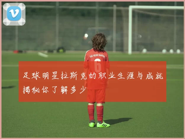 足球明星拉斯克的职业生涯与成就揭秘你了解多少