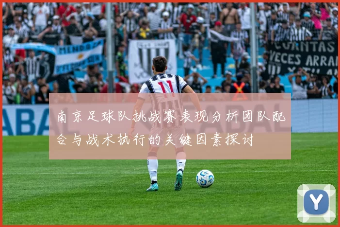 南京足球队挑战赛表现分析团队配合与战术执行的关键因素探讨
