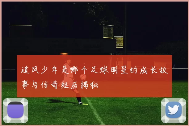 追风少年是哪个足球明星的成长故事与传奇经历揭秘