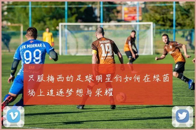 只服梅西的足球明星们如何在绿茵场上追逐梦想与荣耀