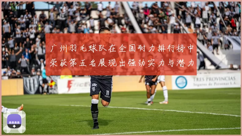 广州羽毛球队在全国耐力排行榜中荣获第五名展现出强劲实力与潜力
