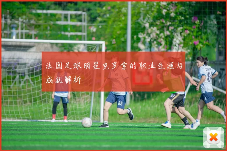 法国足球明星克罗索的职业生涯与成就解析