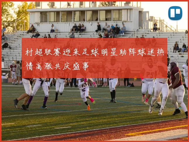 村超联赛迎来足球明星助阵球迷热情高涨共庆盛事