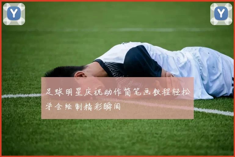 足球明星庆祝动作简笔画教程轻松学会绘制精彩瞬间