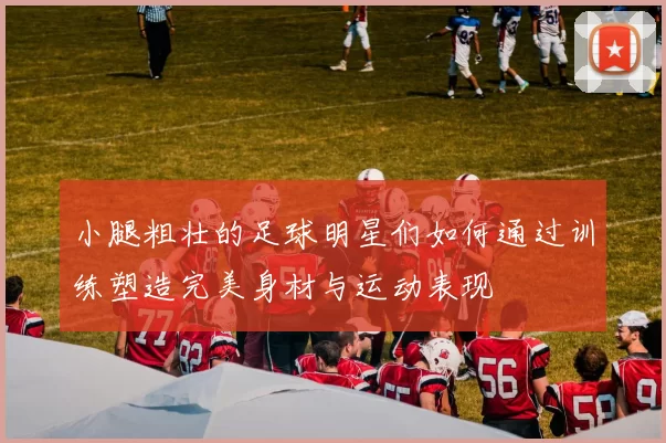 小腿粗壮的足球明星们如何通过训练塑造完美身材与运动表现