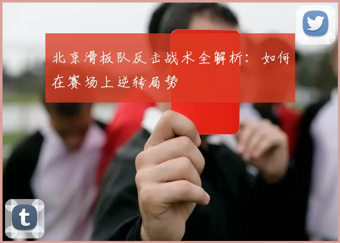 北京滑板队反击战术全解析：如何在赛场上逆转局势