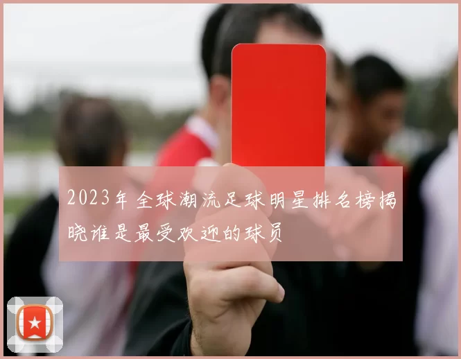 2023年全球潮流足球明星排名榜揭晓谁是最受欢迎的球员